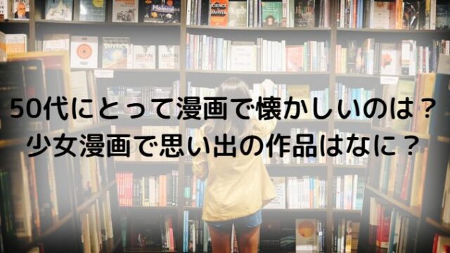 50代にとって漫画で懐かしいのは？少女漫画で思い出の作品はなに？