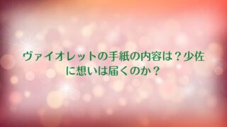 ヴァイオレットの手紙の内容は？少佐に想いは届くのか？