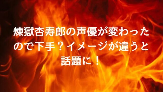 煉獄杏寿郎の声優が変わったので下手？イメージが違うと話題に！