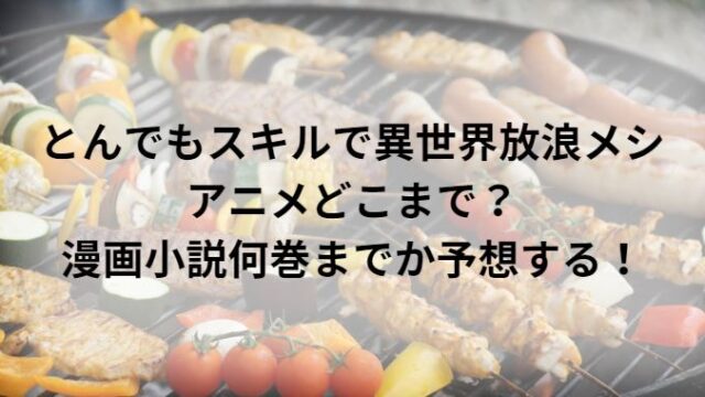 とんでもスキルで異世界放浪メシアニメどこまで？漫画小説何巻までか予想する！