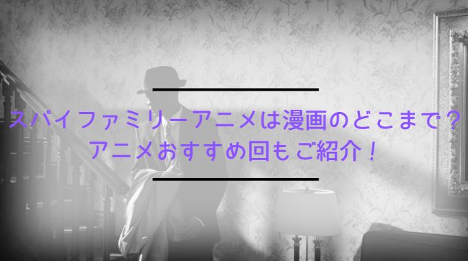 スパイファミリーアニメは漫画のどこまで？アニメおすすめ回もご紹介！