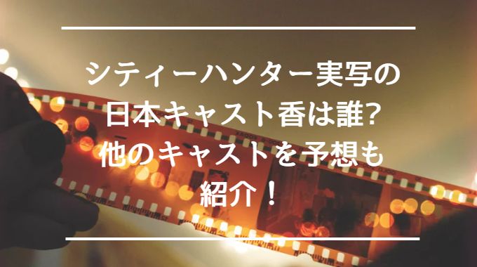 シティーハンター実写の日本キャスト香は誰？他のキャストを予想も紹介！