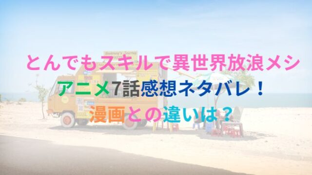 とんでもスキルで異世界放浪メシアニメ7話感想ネタバレ！漫画との違いは？