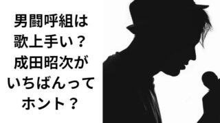 男闘呼組は歌上手い？ 成田昭次が いちばんってホント？