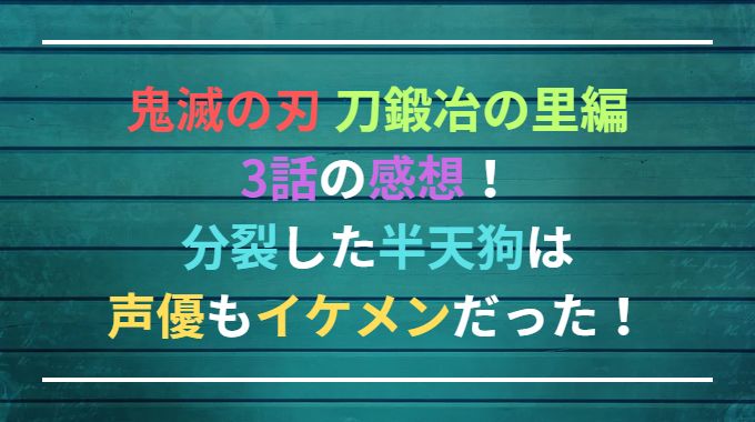 鬼滅の刃 刀鍛冶の里編3話の感想！分裂した半天狗は声優もイケメンだった！