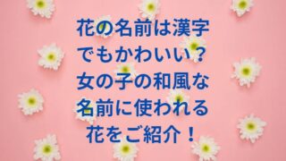 花の名前は漢字でもかわいい？女の子の和風な名前に使われる花をご紹介！